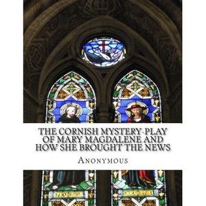 The Cornish Mystery-Play of Mary Magdalene and How She Brought the News: of the